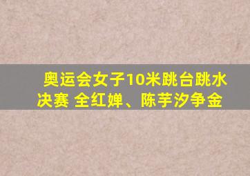 奥运会女子10米跳台跳水决赛 全红婵、陈芋汐争金